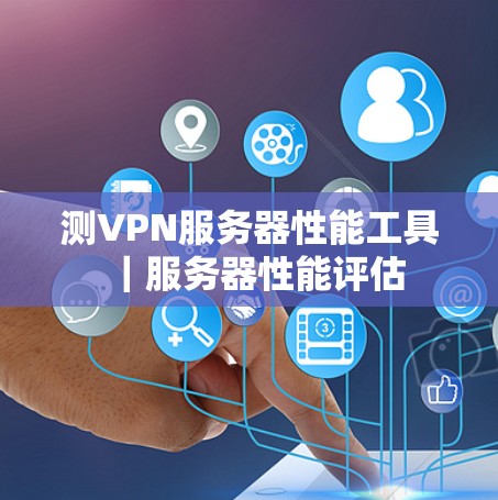测VPN服务器性能工具｜服务器性能评估