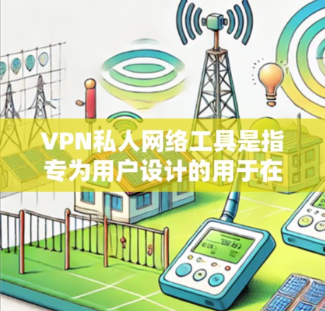 VPN私人网络工具是指专为用户设计的用于在没有加密的情况下进行私人通信的VPN。这类工具允许用户在互联网上进行在线对话，从而保持隐私或满足特定需求。以下是对这类工具的详细总结