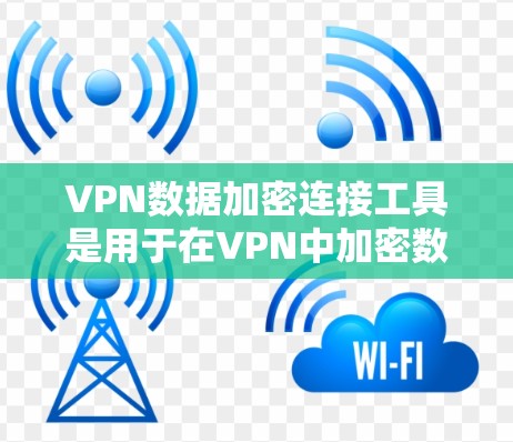 VPN数据加密连接工具是用于在VPN中加密数据的软件，确保数据在传输过程中安全。以下是详细的步骤和信息