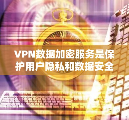 VPN数据加密服务是保护用户隐私和数据安全的重要手段，涉及多个关键技术，包括加密算法、多因素认证、数据备份和网络攻击防范等。以下是对该主题的详细分析和总结