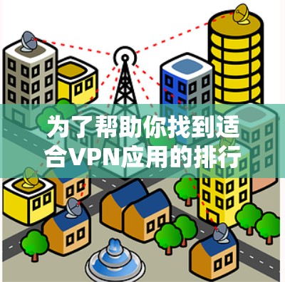 为了帮助你找到适合VPN应用的排行榜，以下是一些步骤和建议，帮助你做出明智的选择