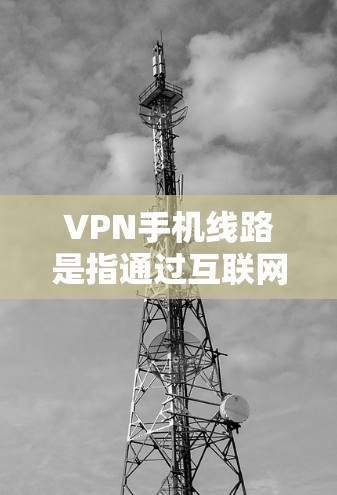 VPN手机线路是指通过互联网连接到VPN服务的设备配置。以下是逐步的步骤