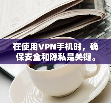 在使用VPN手机时，确保安全和隐私是关键。以下是一些步骤和建议，帮助您更好地使用VPN