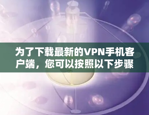 为了下载最新的VPN手机客户端，您可以按照以下步骤操作