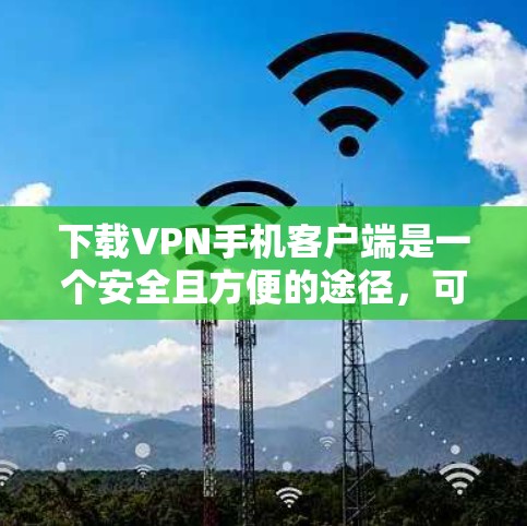 下载VPN手机客户端是一个安全且方便的途径，可以替代本地网络访问互联网。以下是一个逐步指南，帮助你下载和使用VPN客户端