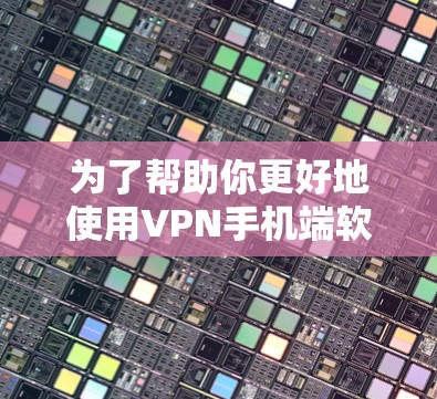 为了帮助你更好地使用VPN手机端软件，以下是一些推荐的软件及其特点