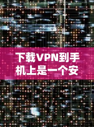 下载VPN到手机上是一个安全、便捷的选择，尤其是在没有Wi-Fi的情况下。以下是一个清晰的步骤指南
