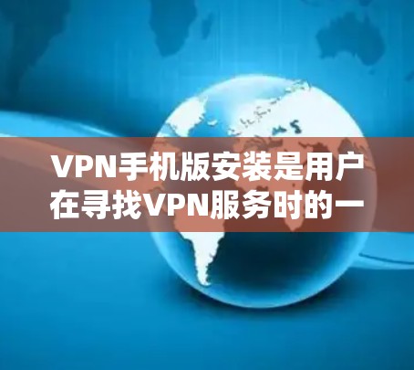 VPN手机版安装是用户在寻找VPN服务时的一个关键步骤。以下是一个清晰的步骤指南，帮助您顺利安装并使用VPN服务
