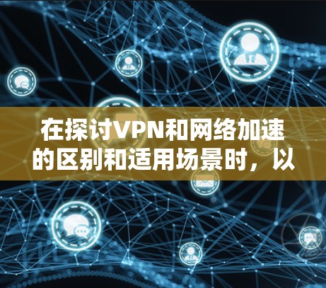 在探讨VPN和网络加速的区别和适用场景时，以下是一些总结