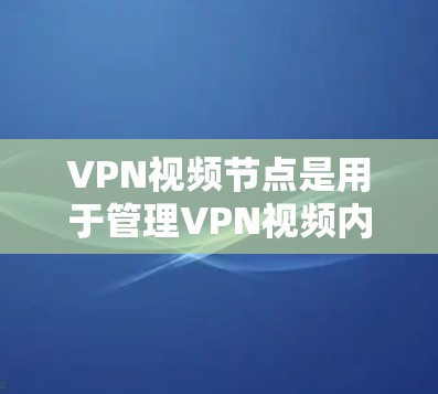 VPN视频节点是用于管理VPN视频内容的设备或服务器。以下是一些步骤和指导，帮助您正确使用VPN视频节点