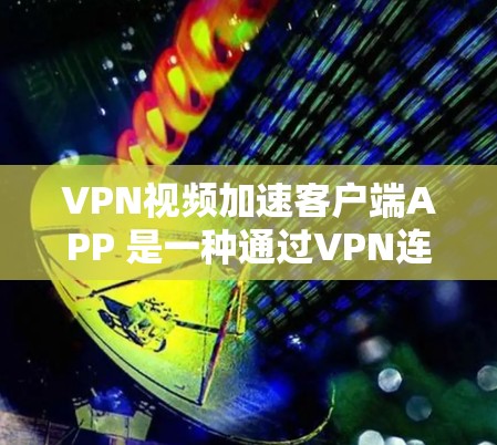 VPN视频加速客户端APP 是一种通过VPN连接不同网络来加速下载视频的工具。以下是关于这些APP的详细信息 VPN视频加速客户端APP 是一种通过VPN连接不同网络来加速下载视频的工具。以下是关于这些APP的详细信息