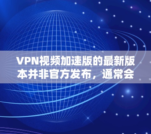 VPN视频加速版的最新版本并非官方发布,通常会依赖于第三方的软件或服务。以下是一些常见的VPN加速软件和工具,这些工具可以帮助您加速VPN视频的传输速度 VPN视频加速版的最新版本并非官方发布,通常会依赖于第三方的软件或服务。以下是一些常见的VPN加速软件和工具,这些工具可以帮助您加速VPN视频的传输速度