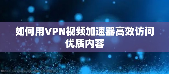 如何用VPN视频加速器高效访问优质内容 如何用VPN视频加速器高效访问优质内容
