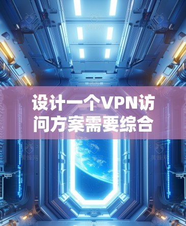 设计一个VPN访问方案需要综合考虑安全、隐私和个人权利等多个方面。以下是一个完整的VPN访问方案设计,涵盖如何访问、访问内容、权限、监控和合规性等方面 设计一个VPN访问方案需要综合考虑安全、隐私和个人权利等多个方面。以下是一个完整的VPN访问方案设计,涵盖如何访问、访问内容、权限、监控和合规性等方面