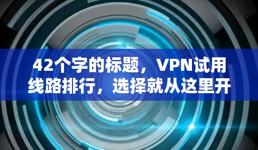 42个字的标题,VPN试用线路排行,选择就从这里开始! 42个字的标题,VPN试用线路排行,选择就从这里开始!