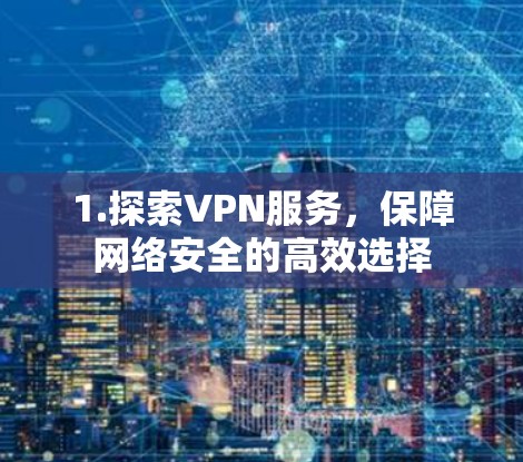 1.探索VPN服务,保障网络安全的高效选择 1.探索VPN服务,保障网络安全的高效选择