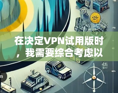 在决定VPN试用版时,我需要综合考虑以下因素 在决定VPN试用版时,我需要综合考虑以下因素