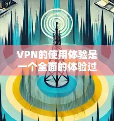 VPN的使用体验是一个全面的体验过程,涉及多个步骤和注意事项。以下是对VPN使用体验的详细总结 VPN的使用体验是一个全面的体验过程,涉及多个步骤和注意事项。以下是对VPN使用体验的详细总结