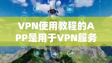 VPN使用教程的APP是用于VPN服务的工具,帮助用户访问网络资源。以下是一些常见的VPN应用及其使用教程 VPN使用教程的APP是用于VPN服务的工具,帮助用户访问网络资源。以下是一些常见的VPN应用及其使用教程