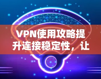 VPN使用攻略提升连接稳定性,让你的在线体验更高效 VPN使用攻略提升连接稳定性,让你的在线体验更高效