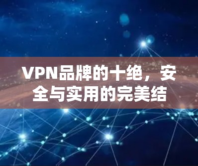 VPN品牌的十绝，安全与实用的完美结合