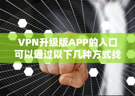 VPN升级版APP的入口可以通过以下几种方式找到