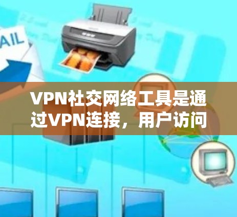 VPN社交网络工具是通过VPN连接，用户访问社交媒体或聊天软件的工具。以下是对这些工具的详细分析和建议