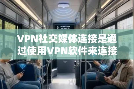 VPN社交媒体连接是通过使用VPN软件来连接到社交媒体平台，允许用户在没有安装VPN软件的情况下上传和下载内容。以下是详细步骤和考虑因素