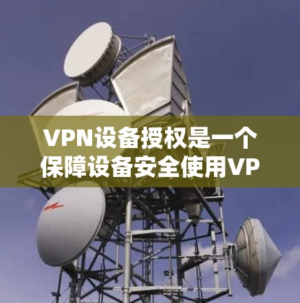 VPN设备授权是一个保障设备安全使用VPN的关键步骤。以下是详细的步骤说明