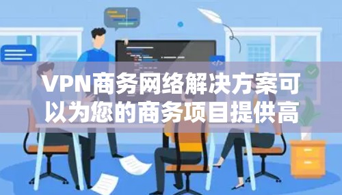 VPN商务网络解决方案可以为您的商务项目提供高效的、安全的网络连接。以下是一些推荐的VPN选择和解决方案，适合商务场景