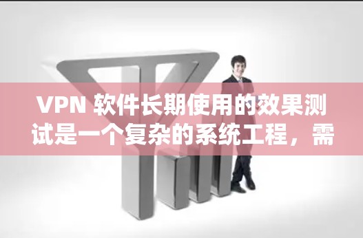 VPN 软件长期使用的效果测试是一个复杂的系统工程，需要综合考虑 several因素。以下是一个全面的测试结果框架，供您参考