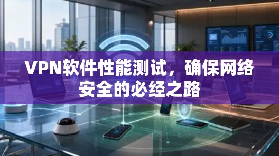 VPN软件性能测试，确保网络安全的必经之路