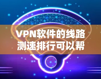 VPN软件的线路测速排行可以帮助用户更好地评估软件的性能、安全性以及适用场景。以下是对这些软件的详细介绍和推荐