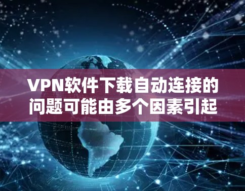 VPN软件下载自动连接的问题可能由多个因素引起，包括软件本身、设备配置、网络环境或软件版本等。以下是逐步的解决方案