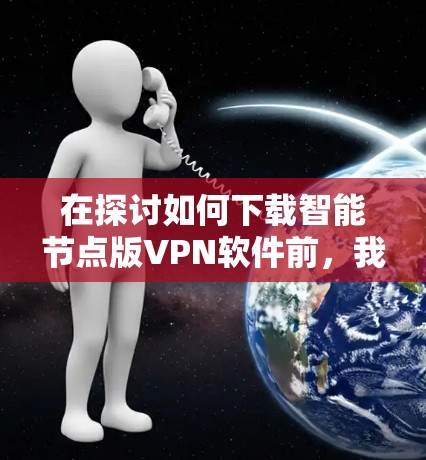 在探讨如何下载智能节点版VPN软件前，我需要在脑海中构建一个清晰的步骤流程，确保每个环节都考虑到安全和实用性
