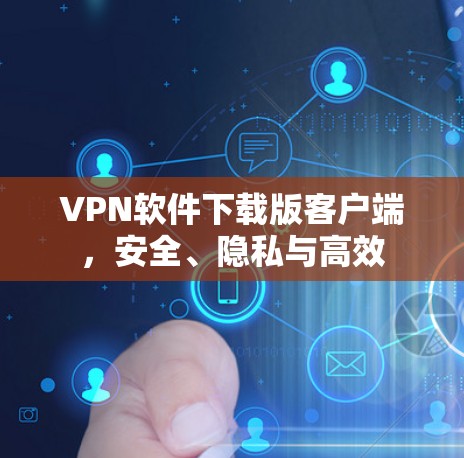 VPN软件下载版客户端，安全、隐私与高效