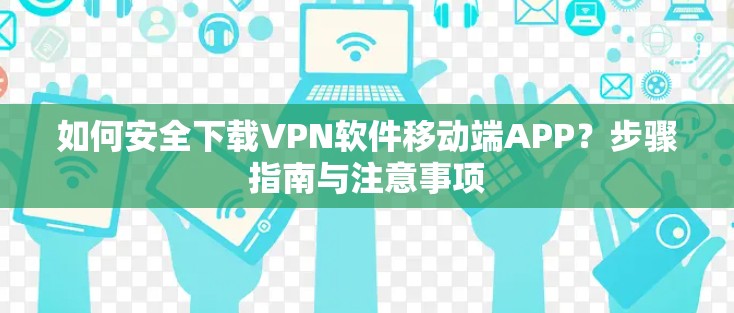 如何安全下载VPN软件移动端APP？步骤指南与注意事项