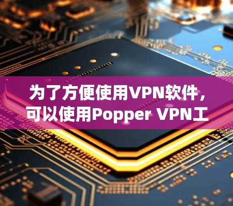 为了方便使用VPN软件，可以使用Popper VPN工具来帮助一键连接。以下是一步步的操作指南