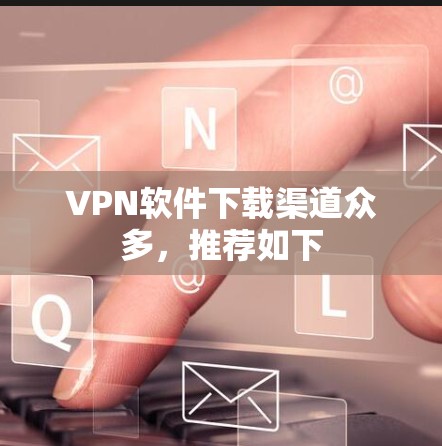 VPN软件下载渠道众多，推荐如下