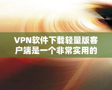 VPN软件下载轻量版客户端是一个非常实用的工具，特别是对于那些希望简化使用、降低网络负担的人群。以下是一些轻量级VPN软件推荐，它们不仅功能强大，还非常简短，适合追求速度和安全性的用户