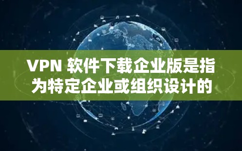 VPN 软件下载企业版是指为特定企业或组织设计的VPN软件，通常用于访问多个组织的网络资源。以下是一些企业版VPN软件及其特点