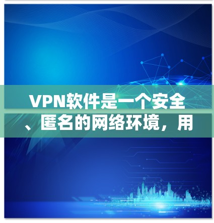 VPN软件是一个安全、匿名的网络环境，用于连接到安全的网络服务。以下是逐步的VPN软件下载和使用指南