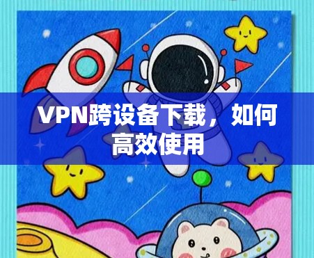 VPN跨设备下载，如何高效使用