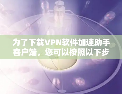 为了下载VPN软件加速助手客户端，您可以按照以下步骤进行