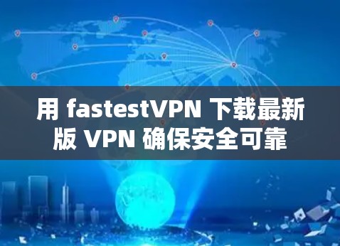 用 fastestVPN 下载最新版 VPN 确保安全可靠