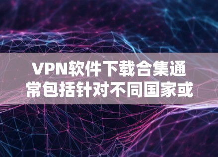 VPN软件下载合集通常包括针对不同国家或地区的VPN客户端，这些客户端通常由真实品牌提供，确保其安全性和可信度。以下是几个常见的真实品牌客户端及其特点