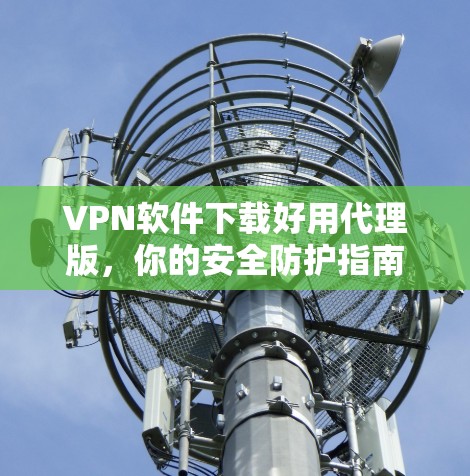 VPN软件下载好用代理版，你的安全防护指南