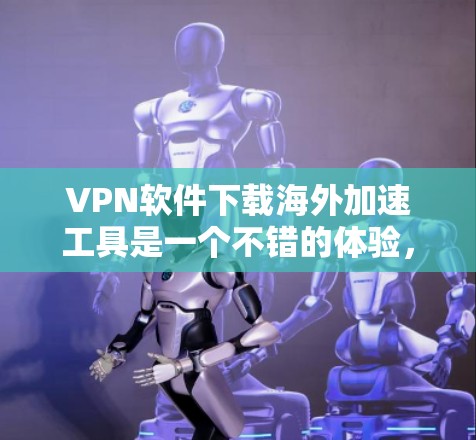 VPN软件下载海外加速工具是一个不错的体验，但需要注意以下几点
