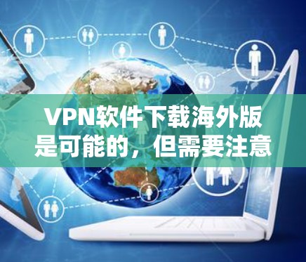 VPN软件下载海外版是可能的，但需要注意以下几点