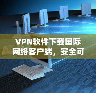 VPN软件下载国际网络客户端，安全可靠，助力全球网络连接